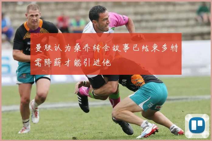 曼联认为桑乔转会故事已结束多特需降薪才能引进他