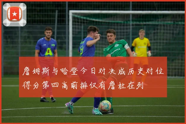 詹姆斯与哈登今日对决成历史对位得分第四高前排仅有詹杜在列