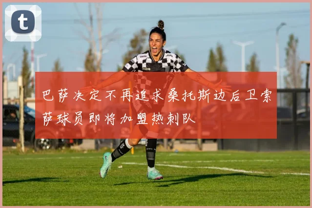 巴萨决定不再追求桑托斯边后卫索萨球员即将加盟热刺队