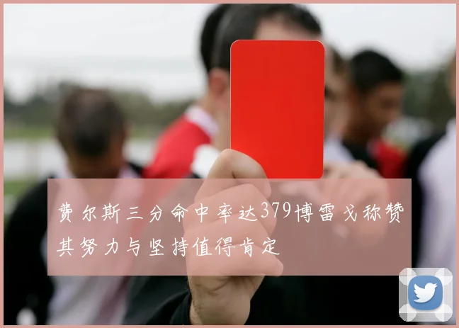 费尔斯三分命中率达379博雷戈称赞其努力与坚持值得肯定