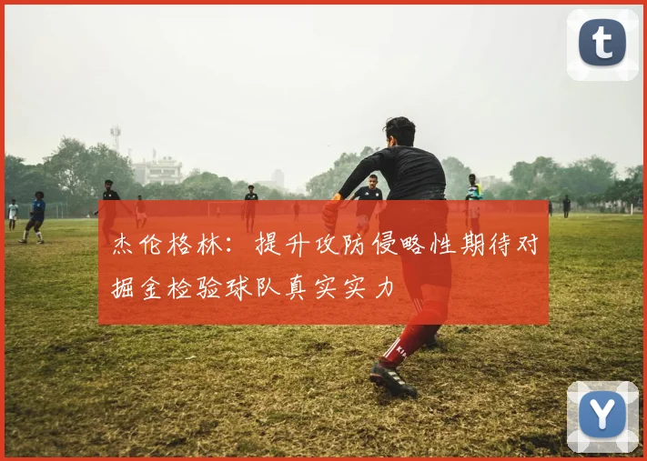 杰伦格林：提升攻防侵略性期待对掘金检验球队真实实力