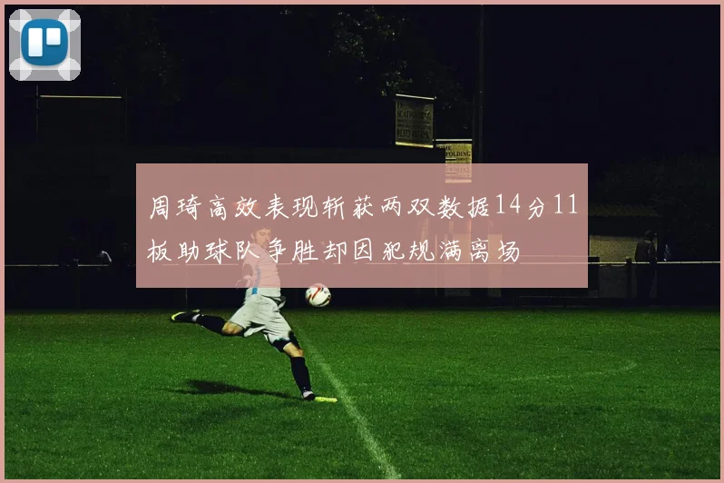 周琦高效表现斩获两双数据14分11板助球队争胜却因犯规满离场