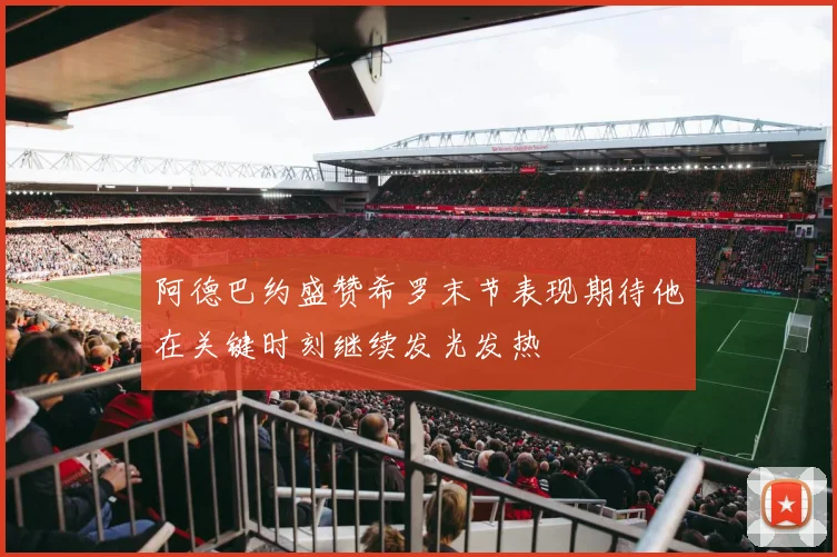 阿德巴约盛赞希罗末节表现期待他在关键时刻继续发光发热