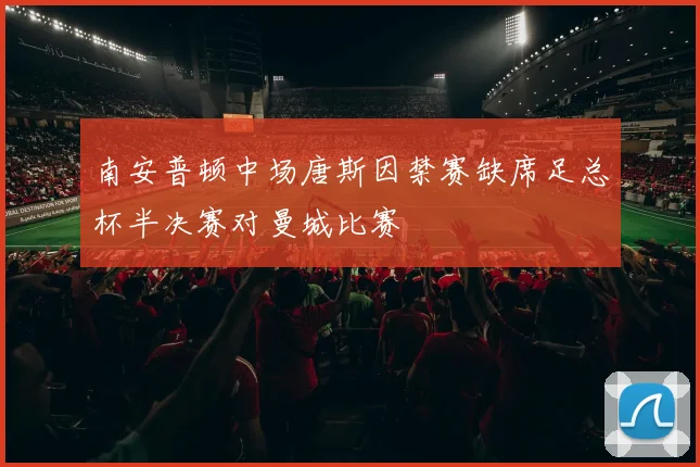 南安普顿中场唐斯因禁赛缺席足总杯半决赛对曼城比赛