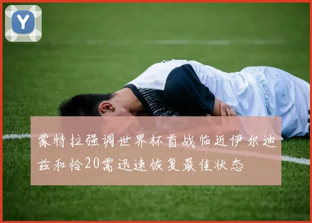 蒙特拉强调世界杯首战临近伊尔迪兹和恰20需迅速恢复最佳状态