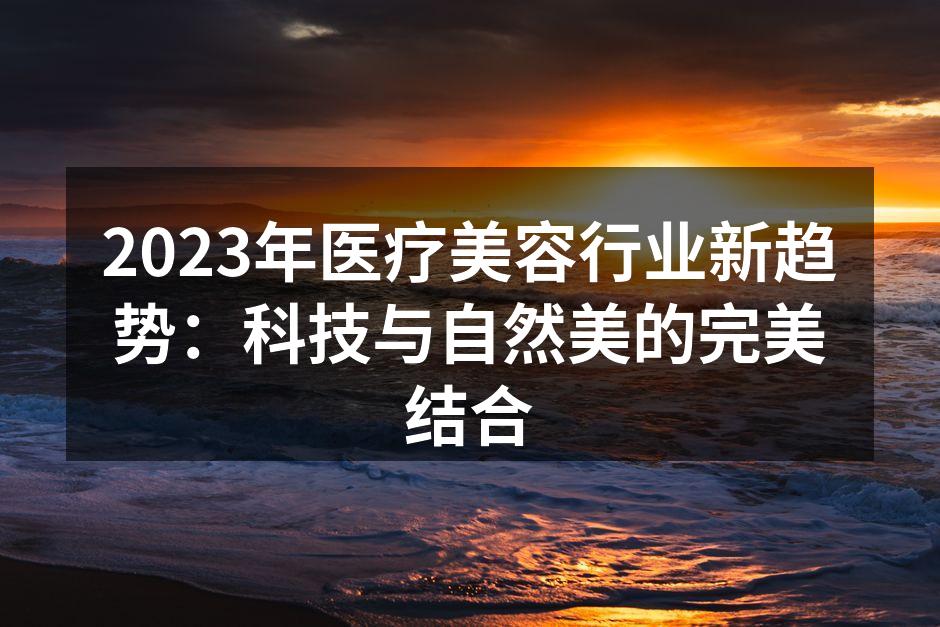 2023年医疗美容行业新趋势：科技与自然美的完美结合