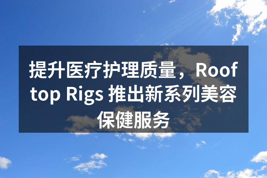 提升医疗护理质量，Rooftop Rigs 推出新系列美容保健服务